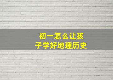 初一怎么让孩子学好地理历史