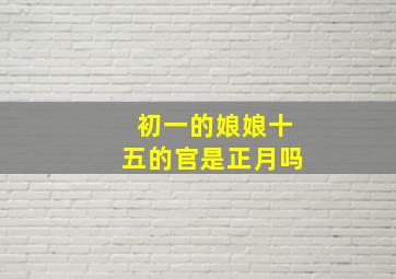 初一的娘娘十五的官是正月吗