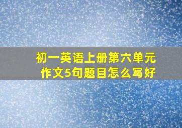 初一英语上册第六单元作文5句题目怎么写好