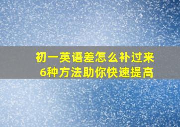 初一英语差怎么补过来6种方法助你快速提高