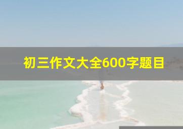 初三作文大全600字题目