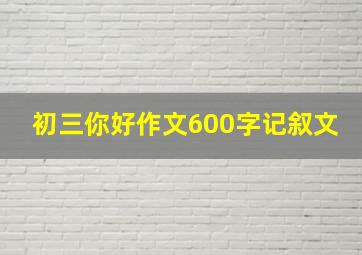 初三你好作文600字记叙文