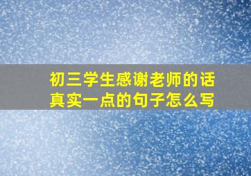 初三学生感谢老师的话真实一点的句子怎么写