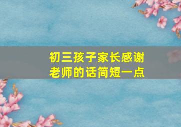 初三孩子家长感谢老师的话简短一点