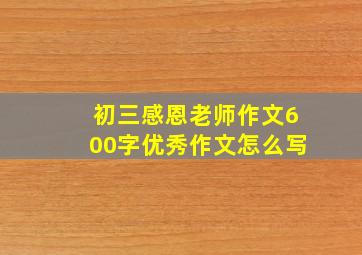 初三感恩老师作文600字优秀作文怎么写