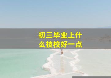 初三毕业上什么技校好一点