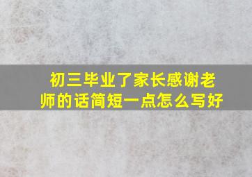 初三毕业了家长感谢老师的话简短一点怎么写好