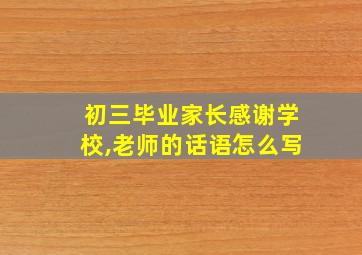 初三毕业家长感谢学校,老师的话语怎么写