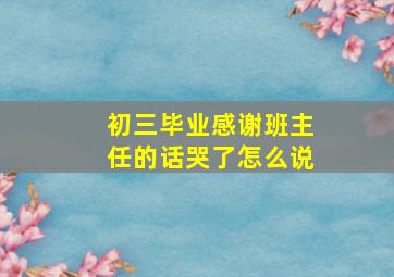 初三毕业感谢班主任的话哭了怎么说