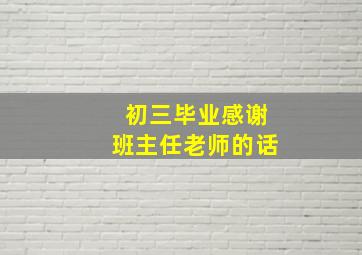 初三毕业感谢班主任老师的话