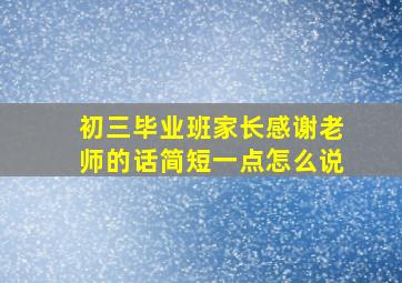 初三毕业班家长感谢老师的话简短一点怎么说