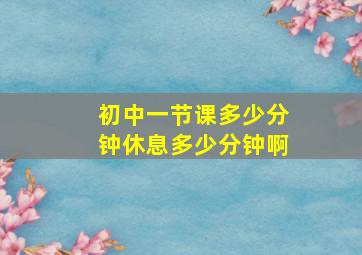 初中一节课多少分钟休息多少分钟啊