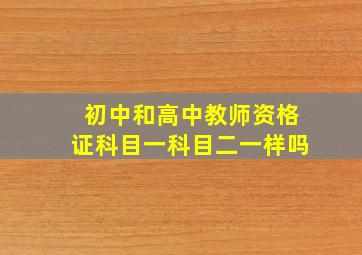 初中和高中教师资格证科目一科目二一样吗