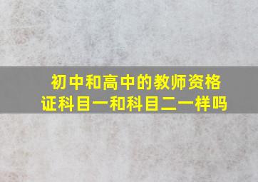 初中和高中的教师资格证科目一和科目二一样吗