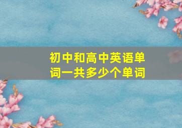 初中和高中英语单词一共多少个单词