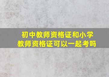 初中教师资格证和小学教师资格证可以一起考吗