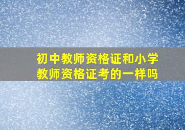 初中教师资格证和小学教师资格证考的一样吗