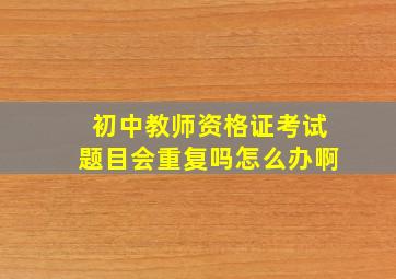 初中教师资格证考试题目会重复吗怎么办啊