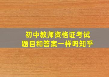 初中教师资格证考试题目和答案一样吗知乎