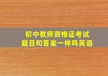 初中教师资格证考试题目和答案一样吗英语