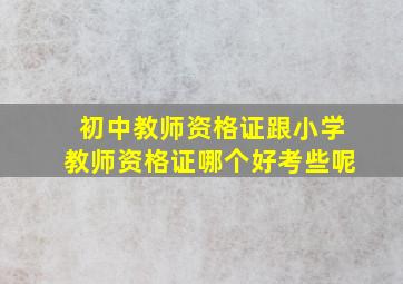 初中教师资格证跟小学教师资格证哪个好考些呢