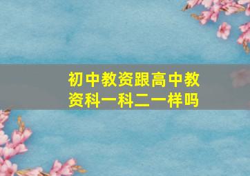 初中教资跟高中教资科一科二一样吗