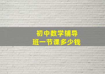 初中数学辅导班一节课多少钱