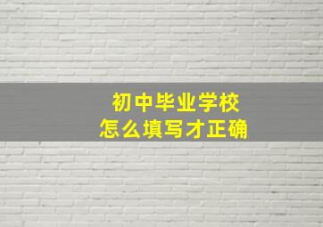 初中毕业学校怎么填写才正确