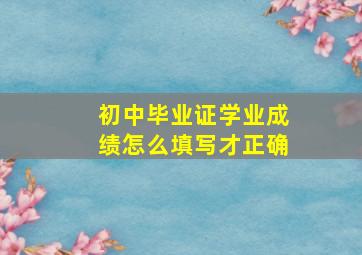 初中毕业证学业成绩怎么填写才正确