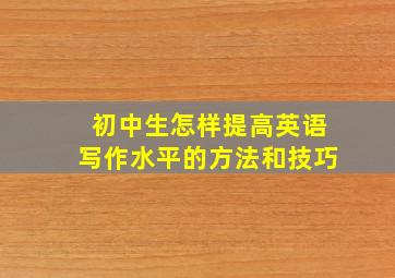 初中生怎样提高英语写作水平的方法和技巧