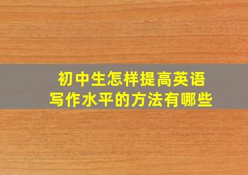 初中生怎样提高英语写作水平的方法有哪些