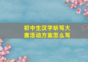 初中生汉字听写大赛活动方案怎么写