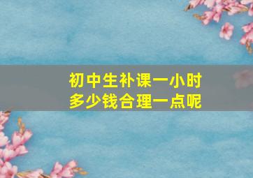 初中生补课一小时多少钱合理一点呢