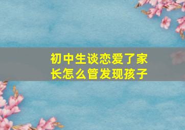 初中生谈恋爱了家长怎么管发现孩子