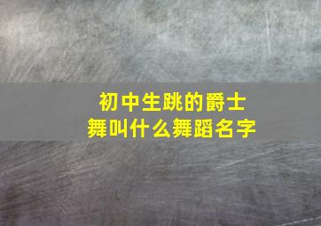 初中生跳的爵士舞叫什么舞蹈名字