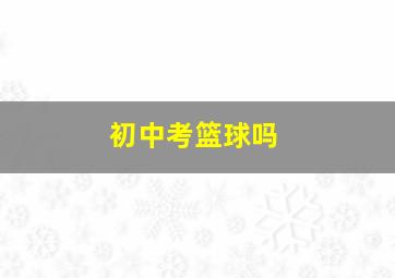 初中考篮球吗