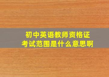 初中英语教师资格证考试范围是什么意思啊