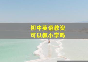 初中英语教资可以教小学吗