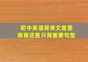 初中英语背课文是整遍背还是只背重要句型