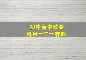 初中高中教资科目一二一样吗