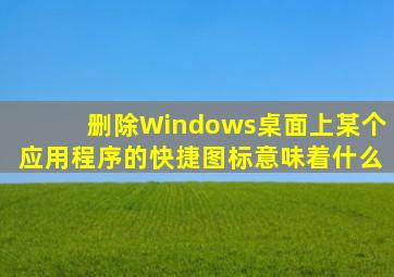 删除Windows桌面上某个应用程序的快捷图标意味着什么