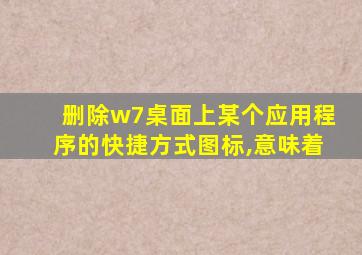 删除w7桌面上某个应用程序的快捷方式图标,意味着