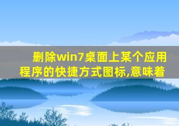 删除win7桌面上某个应用程序的快捷方式图标,意味着