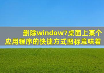 删除window7桌面上某个应用程序的快捷方式图标意味着