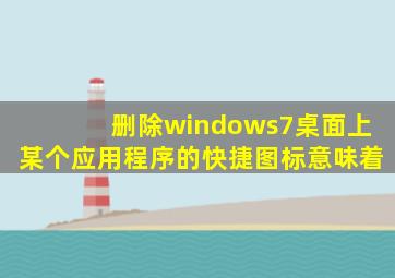 删除windows7桌面上某个应用程序的快捷图标意味着