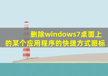 删除windows7桌面上的某个应用程序的快捷方式图标