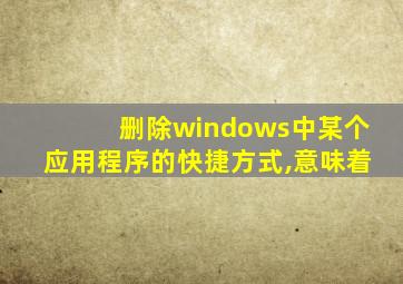 删除windows中某个应用程序的快捷方式,意味着