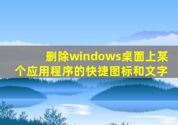 删除windows桌面上某个应用程序的快捷图标和文字