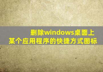 删除windows桌面上某个应用程序的快捷方式图标