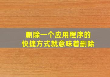 删除一个应用程序的快捷方式就意味着删除